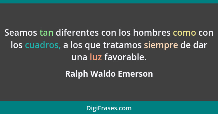Seamos tan diferentes con los hombres como con los cuadros, a los que tratamos siempre de dar una luz favorable.... - Ralph Waldo Emerson