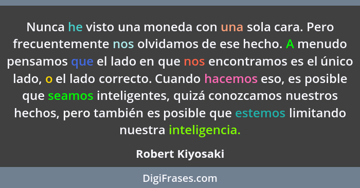 Nunca he visto una moneda con una sola cara. Pero frecuentemente nos olvidamos de ese hecho. A menudo pensamos que el lado en que no... - Robert Kiyosaki