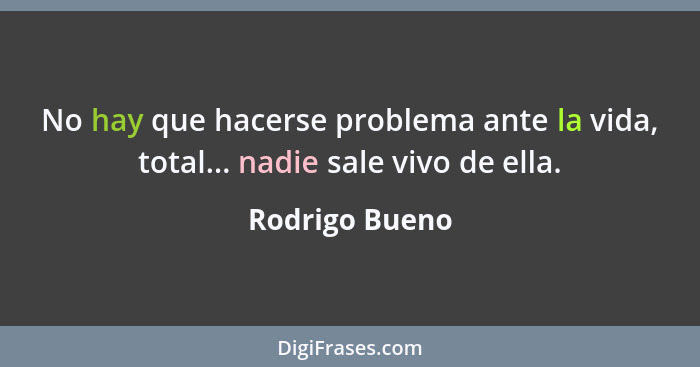 No hay que hacerse problema ante la vida, total... nadie sale vivo de ella.... - Rodrigo Bueno