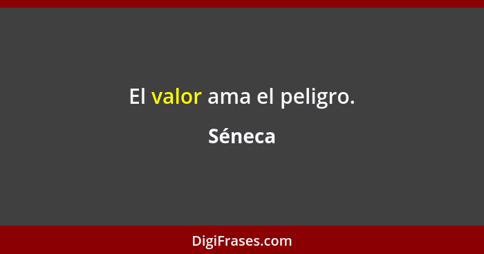 El valor ama el peligro.... - Séneca