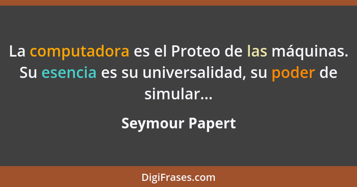 La computadora es el Proteo de las máquinas. Su esencia es su universalidad, su poder de simular...... - Seymour Papert