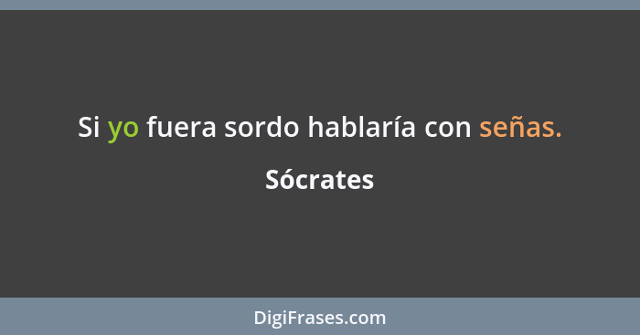 Si yo fuera sordo hablaría con señas.... - Sócrates