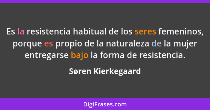 Es la resistencia habitual de los seres femeninos, porque es propio de la naturaleza de la mujer entregarse bajo la forma de resis... - Søren Kierkegaard