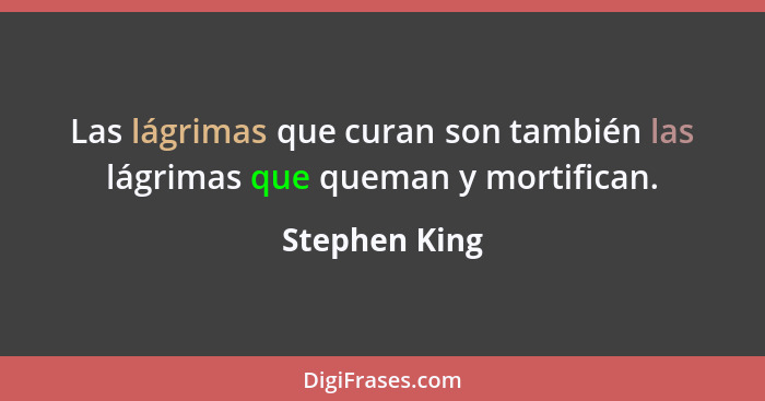 Las lágrimas que curan son también las lágrimas que queman y mortifican.... - Stephen King