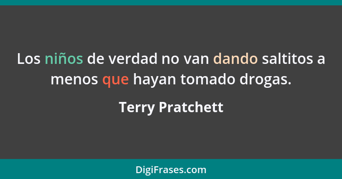 Los niños de verdad no van dando saltitos a menos que hayan tomado drogas.... - Terry Pratchett