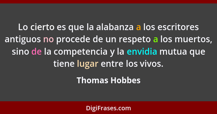 Lo cierto es que la alabanza a los escritores antiguos no procede de un respeto a los muertos, sino de la competencia y la envidia mut... - Thomas Hobbes