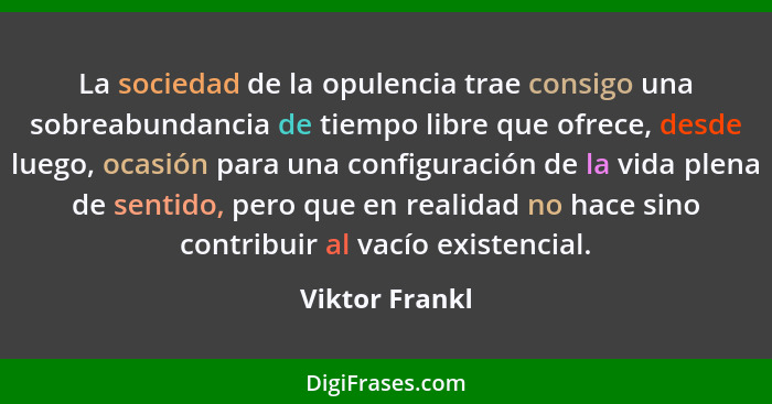 La sociedad de la opulencia trae consigo una sobreabundancia de tiempo libre que ofrece, desde luego, ocasión para una configuración d... - Viktor Frankl