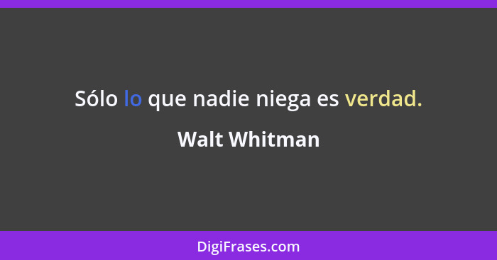 Sólo lo que nadie niega es verdad.... - Walt Whitman