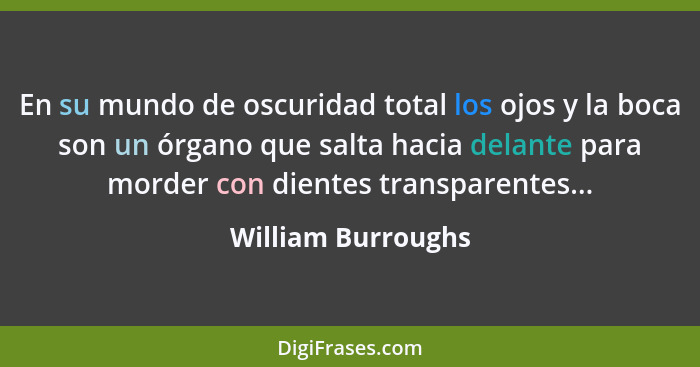 En su mundo de oscuridad total los ojos y la boca son un órgano que salta hacia delante para morder con dientes transparentes...... - William Burroughs