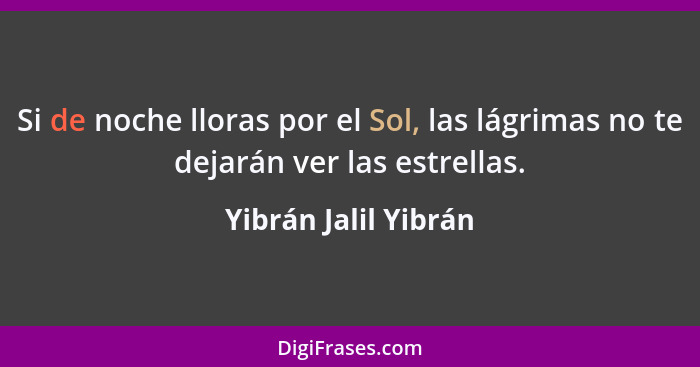 Si de noche lloras por el Sol, las lágrimas no te dejarán ver las estrellas.... - Yibrán Jalil Yibrán