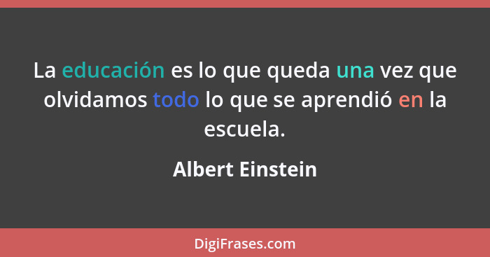 La educación es lo que queda una vez que olvidamos todo lo que se aprendió en la escuela.... - Albert Einstein