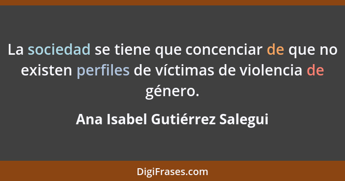 La sociedad se tiene que concenciar de que no existen perfiles de víctimas de violencia de género.... - Ana Isabel Gutiérrez Salegui