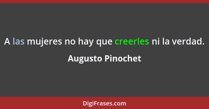 A las mujeres no hay que creerles ni la verdad.... - Augusto Pinochet
