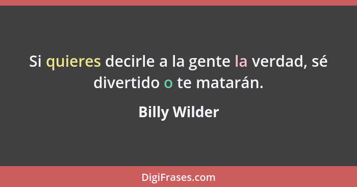 Si quieres decirle a la gente la verdad, sé divertido o te matarán.... - Billy Wilder