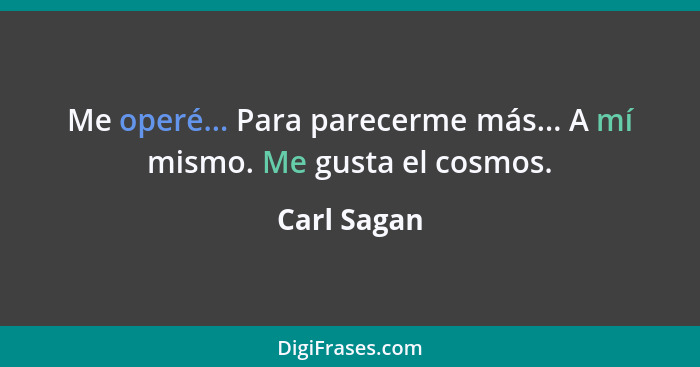 Me operé... Para parecerme más... A mí mismo. Me gusta el cosmos.... - Carl Sagan