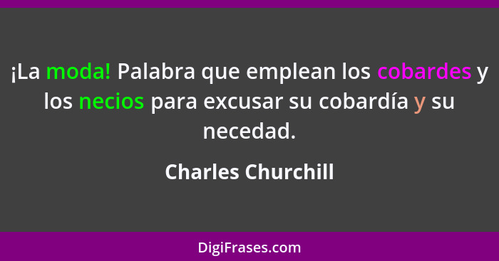 ¡La moda! Palabra que emplean los cobardes y los necios para excusar su cobardía y su necedad.... - Charles Churchill