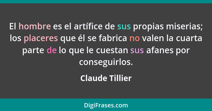 El hombre es el artífice de sus propias miserias; los placeres que él se fabrica no valen la cuarta parte de lo que le cuestan sus af... - Claude Tillier