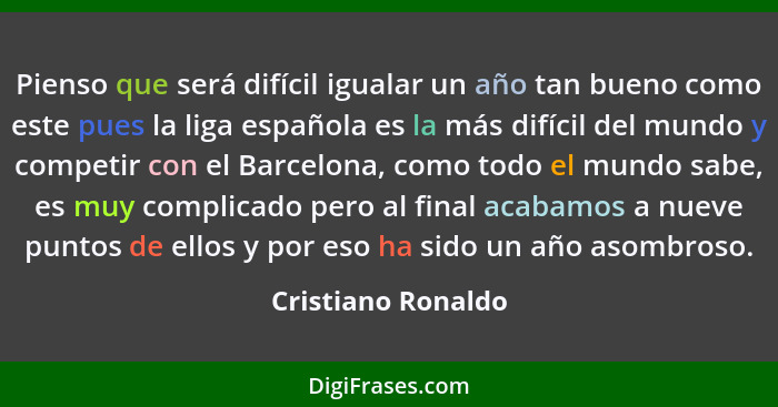 Pienso que será difícil igualar un año tan bueno como este pues la liga española es la más difícil del mundo y competir con el Bar... - Cristiano Ronaldo