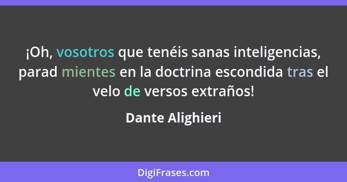 ¡Oh, vosotros que tenéis sanas inteligencias, parad mientes en la doctrina escondida tras el velo de versos extraños!... - Dante Alighieri