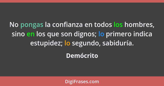 No pongas la confianza en todos los hombres, sino en los que son dignos; lo primero indica estupidez; lo segundo, sabiduría.... - Demócrito