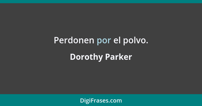 Perdonen por el polvo.... - Dorothy Parker