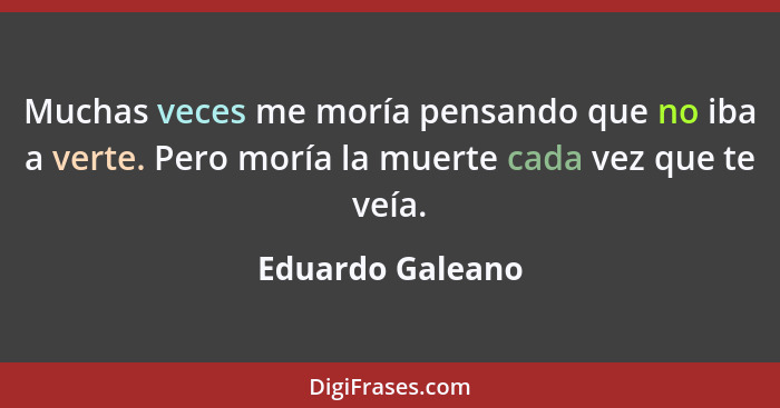 Muchas veces me moría pensando que no iba a verte. Pero moría la muerte cada vez que te veía.... - Eduardo Galeano