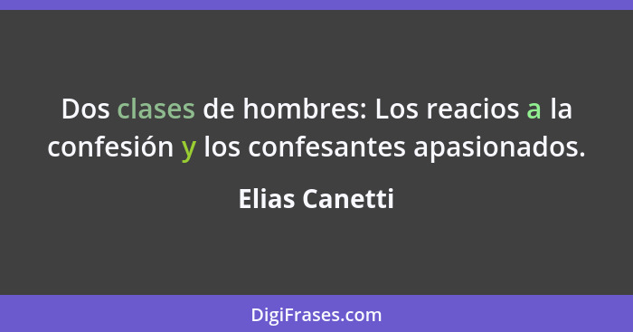 Dos clases de hombres: Los reacios a la confesión y los confesantes apasionados.... - Elias Canetti