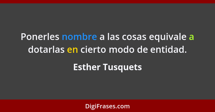 Ponerles nombre a las cosas equivale a dotarlas en cierto modo de entidad.... - Esther Tusquets