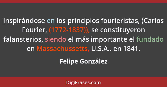 Inspirándose en los principios fourieristas, (Carlos Fourier, (1772-1837)), se constituyeron falansterios, siendo el más importante... - Felipe González