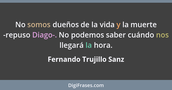 No somos dueños de la vida y la muerte -repuso Diago-. No podemos saber cuándo nos llegará la hora.... - Fernando Trujillo Sanz