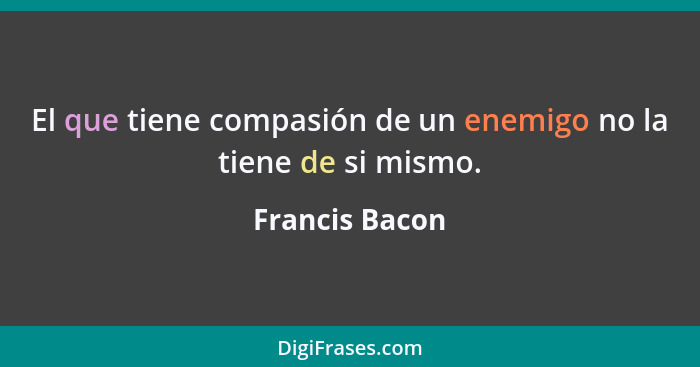 El que tiene compasión de un enemigo no la tiene de si mismo.... - Francis Bacon
