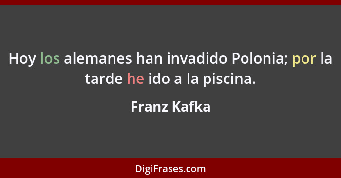 Hoy los alemanes han invadido Polonia; por la tarde he ido a la piscina.... - Franz Kafka