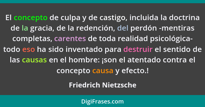 El concepto de culpa y de castigo, incluida la doctrina de la gracia, de la redención, del perdón -mentiras completas, carentes... - Friedrich Nietzsche