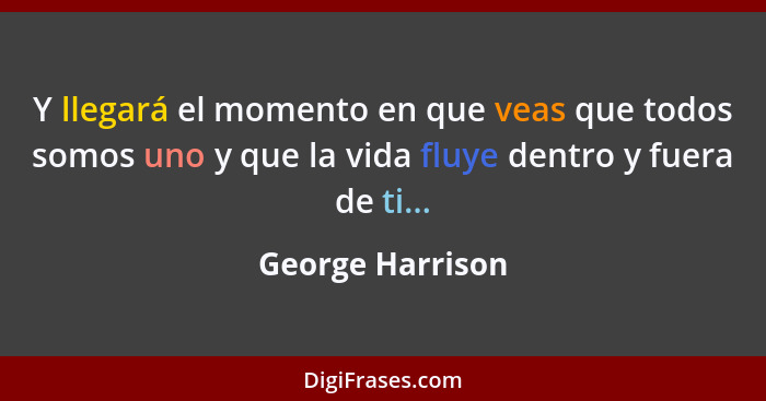 Y llegará el momento en que veas que todos somos uno y que la vida fluye dentro y fuera de ti...... - George Harrison