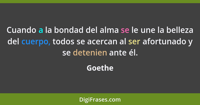 Cuando a la bondad del alma se le une la belleza del cuerpo, todos se acercan al ser afortunado y se detenien ante él.... - Goethe