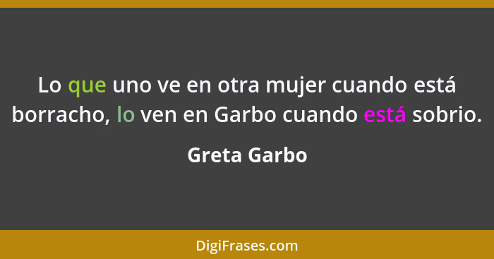 Lo que uno ve en otra mujer cuando está borracho, lo ven en Garbo cuando está sobrio.... - Greta Garbo