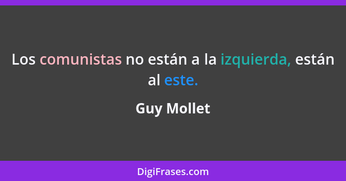 Los comunistas no están a la izquierda, están al este.... - Guy Mollet