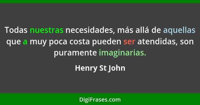 Todas nuestras necesidades, más allá de aquellas que a muy poca costa pueden ser atendidas, son puramente imaginarias.... - Henry St John