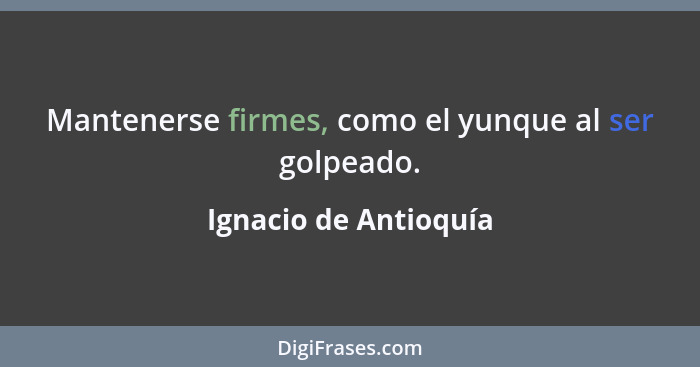 Mantenerse firmes, como el yunque al ser golpeado.... - Ignacio de Antioquía