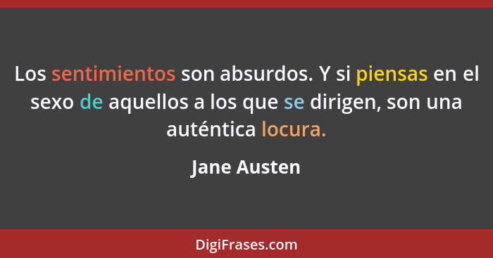 Los sentimientos son absurdos. Y si piensas en el sexo de aquellos a los que se dirigen, son una auténtica locura.... - Jane Austen