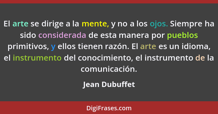 El arte se dirige a la mente, y no a los ojos. Siempre ha sido considerada de esta manera por pueblos primitivos, y ellos tienen razón... - Jean Dubuffet