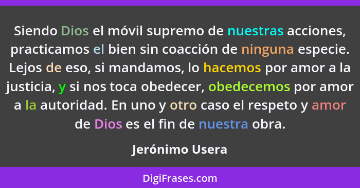 Siendo Dios el móvil supremo de nuestras acciones, practicamos el bien sin coacción de ninguna especie. Lejos de eso, si mandamos, lo... - Jerónimo Usera