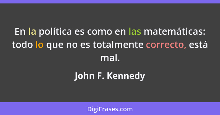 En la política es como en las matemáticas: todo lo que no es totalmente correcto, está mal.... - John F. Kennedy