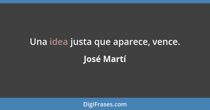 Una idea justa que aparece, vence.... - José Martí