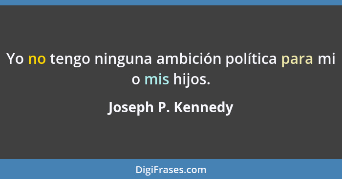 Yo no tengo ninguna ambición política para mi o mis hijos.... - Joseph P. Kennedy