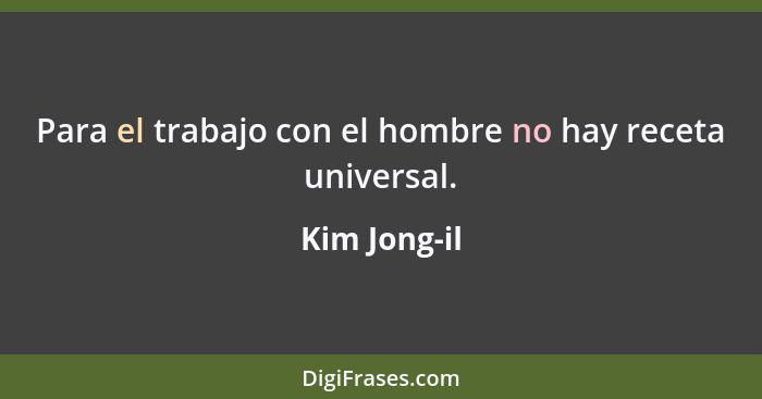 Para el trabajo con el hombre no hay receta universal.... - Kim Jong-il