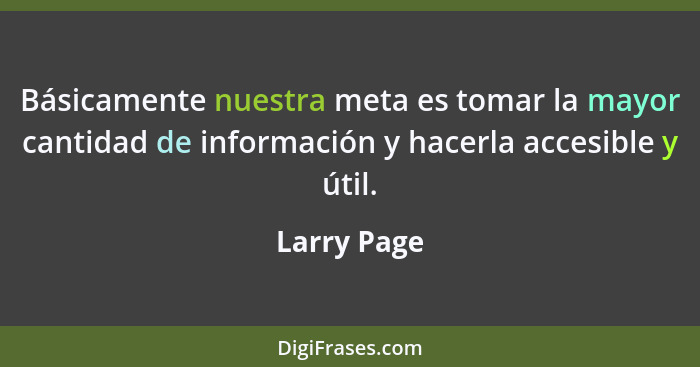Básicamente nuestra meta es tomar la mayor cantidad de información y hacerla accesible y útil.... - Larry Page