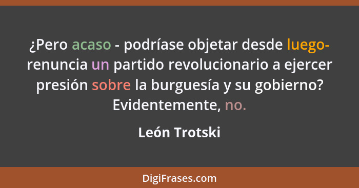 ¿Pero acaso - podríase objetar desde luego- renuncia un partido revolucionario a ejercer presión sobre la burguesía y su gobierno? Evid... - León Trotski