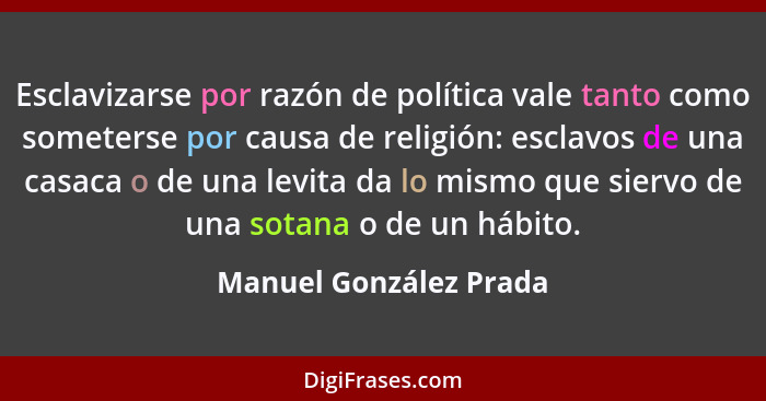 Esclavizarse por razón de política vale tanto como someterse por causa de religión: esclavos de una casaca o de una levita da... - Manuel González Prada