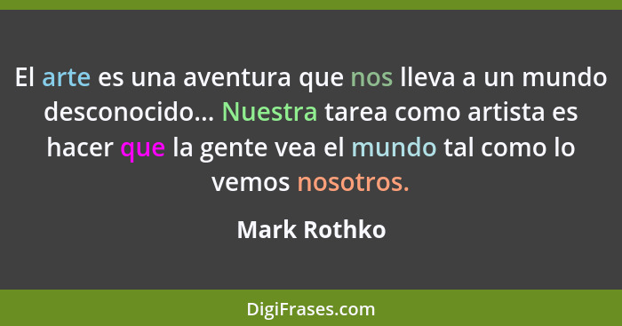 El arte es una aventura que nos lleva a un mundo desconocido... Nuestra tarea como artista es hacer que la gente vea el mundo tal como l... - Mark Rothko